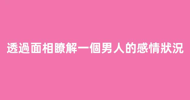 透過面相瞭解一個男人的感情狀況