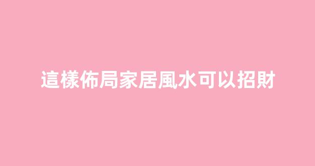 這樣佈局家居風水可以招財