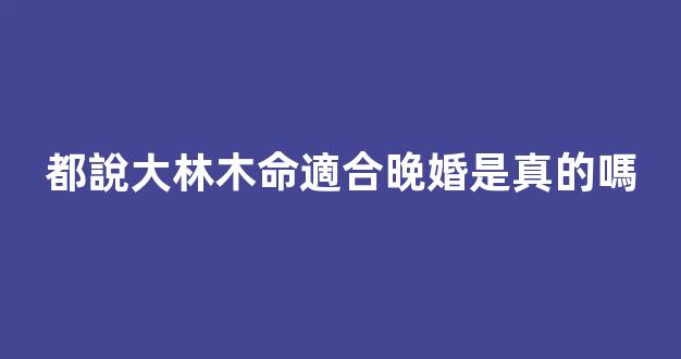 都說大林木命適合晚婚是真的嗎