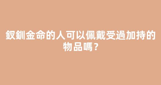 釵釧金命的人可以佩戴受過加持的物品嗎？