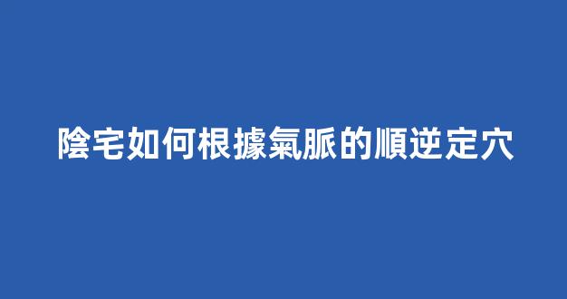 陰宅如何根據氣脈的順逆定穴