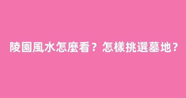 陵園風水怎麼看？怎樣挑選墓地？