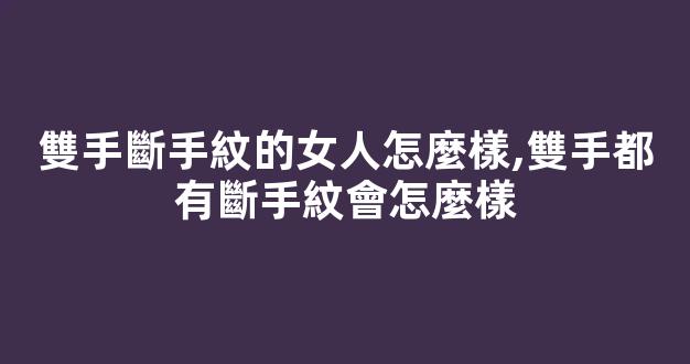 雙手斷手紋的女人怎麼樣,雙手都有斷手紋會怎麼樣