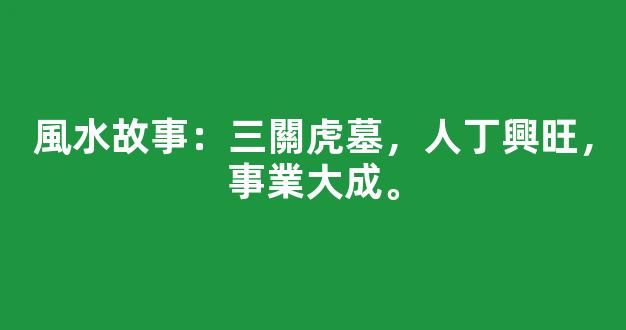 風水故事：三關虎墓，人丁興旺，事業大成。