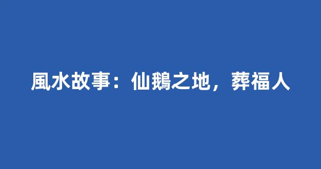 風水故事：仙鵝之地，葬福人