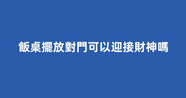 飯桌擺放對門可以迎接財神嗎