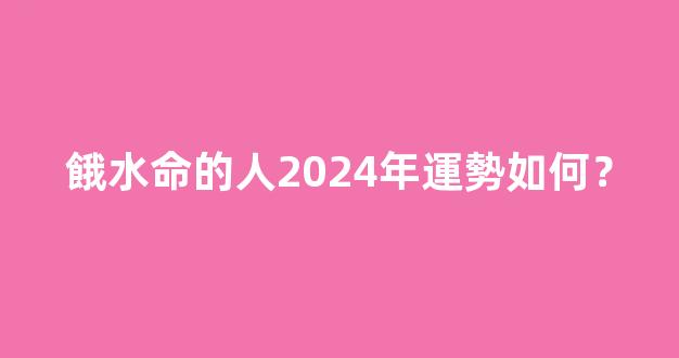 餓水命的人2024年運勢如何？