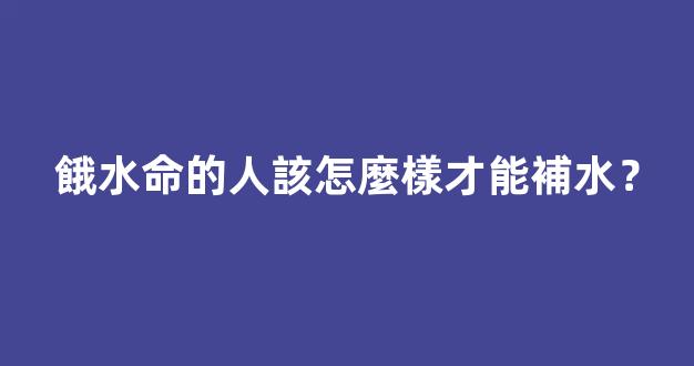 餓水命的人該怎麼樣才能補水？