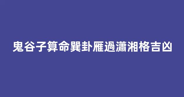 鬼谷子算命巽卦雁過瀟湘格吉凶