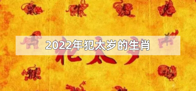 2022犯太岁的5个生肖 2022年犯太岁五大生肖